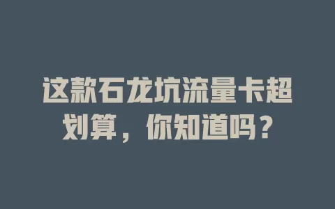 这款石龙坑流量卡超划算，你知道吗？