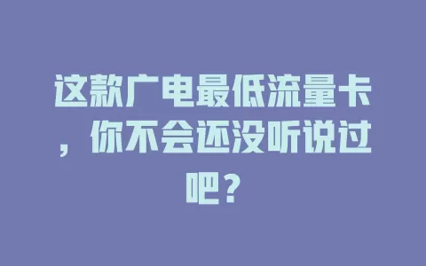 这款广电最低流量卡，你不会还没听说过吧？