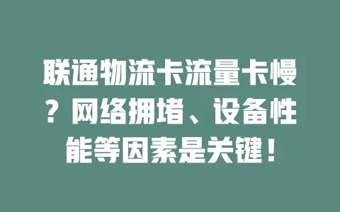 联通物流卡流量卡慢？网络拥堵、设备性能等因素是关键！