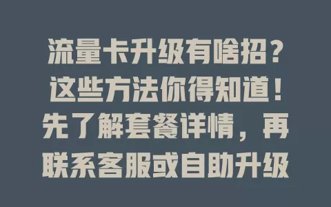 流量卡升级有啥招？这些方法你得知道！先了解套餐详情，再联系客服或自助升级，新优惠套餐也可评估选择，掌握正确方式，畅享优质网络体验