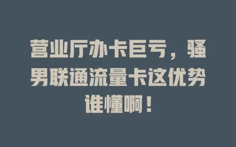 营业厅办卡巨亏，骚男联通流量卡这优势谁懂啊！