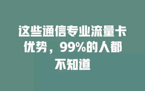 这些通信专业流量卡优势，99%的人都不知道