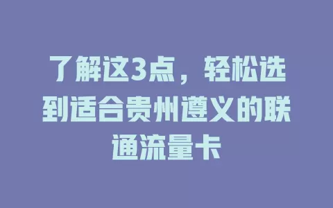 了解这3点，轻松选到适合贵州遵义的联通流量卡