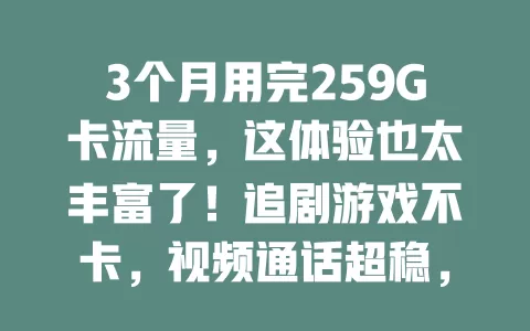 3个月用完259G卡流量，这体验也太丰富了！追剧游戏不卡，视频通话超稳，旅行导航超方便，流量充足超爽，流量不够的快来看看