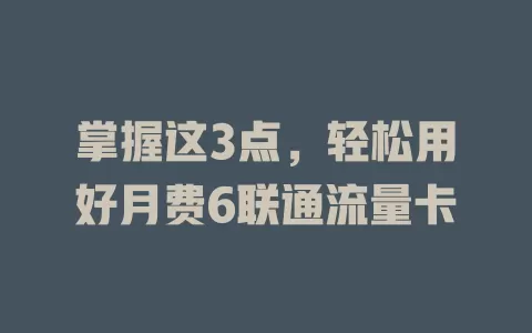 掌握这3点，轻松用好月费6联通流量卡