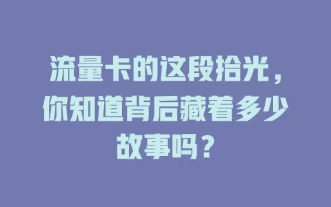 流量卡的这段拾光，你知道背后藏着多少故事吗？