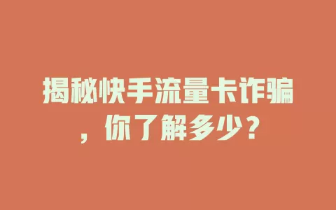 揭秘快手流量卡诈骗，你了解多少？