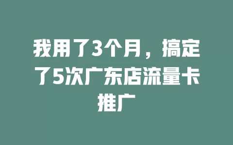 我用了3个月，搞定了5次广东店流量卡推广