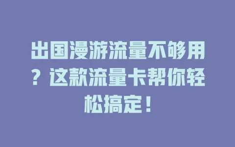 出国漫游流量不够用？这款流量卡帮你轻松搞定！