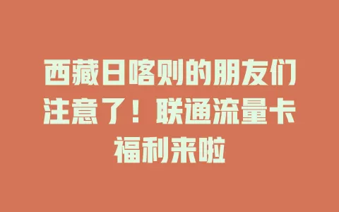 西藏日喀则的朋友们注意了！联通流量卡福利来啦