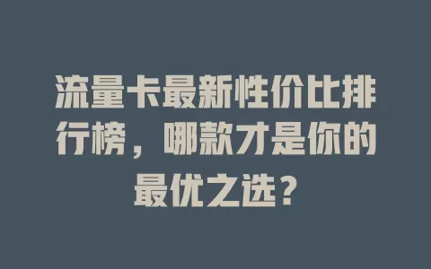 流量卡最新性价比排行榜，哪款才是你的最优之选？