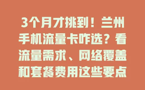 3个月才挑到！兰州手机流量卡咋选？看流量需求、网络覆盖和套餐费用这些要点