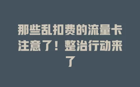 那些乱扣费的流量卡注意了！整治行动来了