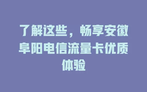 了解这些，畅享安徽阜阳电信流量卡优质体验