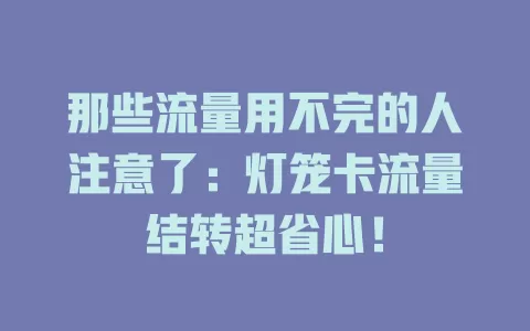 那些流量用不完的人注意了：灯笼卡流量结转超省心！