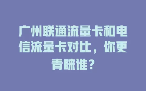 广州联通流量卡和电信流量卡对比，你更青睐谁？