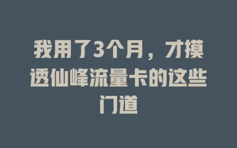 我用了3个月，才摸透仙峰流量卡的这些门道