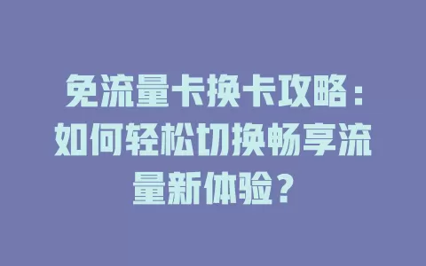 免流量卡换卡攻略：如何轻松切换畅享流量新体验？