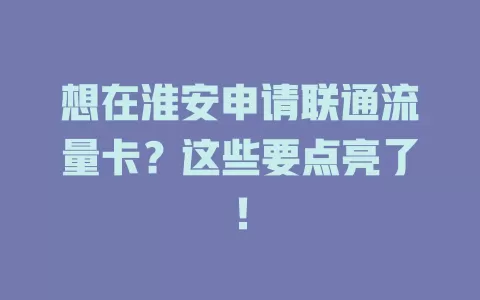 想在淮安申请联通流量卡？这些要点亮了！
