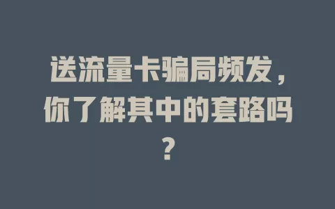 送流量卡骗局频发，你了解其中的套路吗？