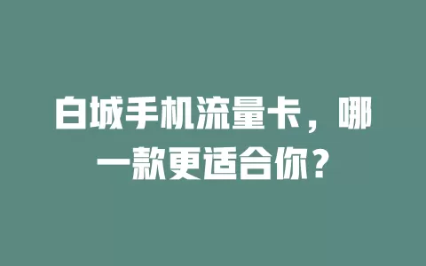 白城手机流量卡，哪一款更适合你？