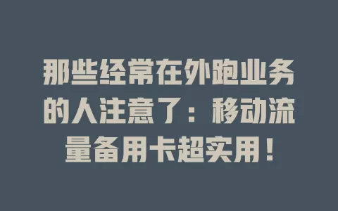 那些经常在外跑业务的人注意了：移动流量备用卡超实用！
