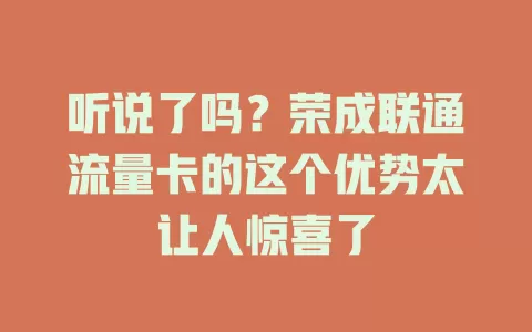 听说了吗？荣成联通流量卡的这个优势太让人惊喜了