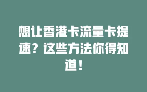 想让香港卡流量卡提速？这些方法你得知道！