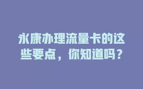 永康办理流量卡的这些要点，你知道吗？
