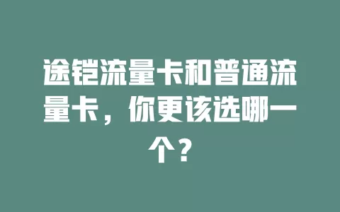 途铠流量卡和普通流量卡，你更该选哪一个？