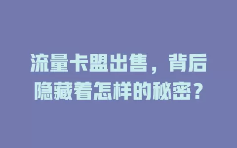 流量卡盟出售，背后隐藏着怎样的秘密？