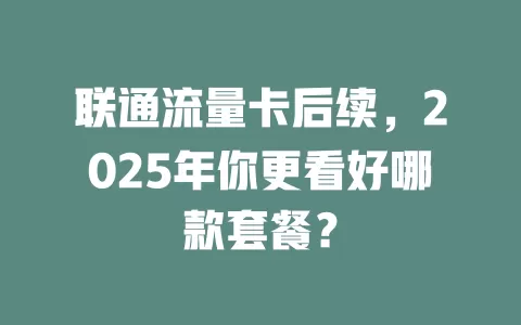 联通流量卡后续，2025年你更看好哪款套餐？