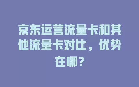 京东运营流量卡和其他流量卡对比，优势在哪？