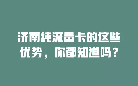 济南纯流量卡的这些优势，你都知道吗？