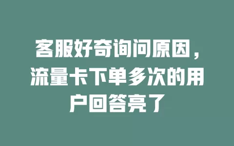 客服好奇询问原因，流量卡下单多次的用户回答亮了