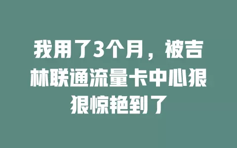 我用了3个月，被吉林联通流量卡中心狠狠惊艳到了
