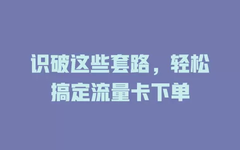 识破这些套路，轻松搞定流量卡下单