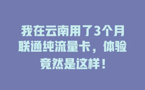 我在云南用了3个月联通纯流量卡，体验竟然是这样！