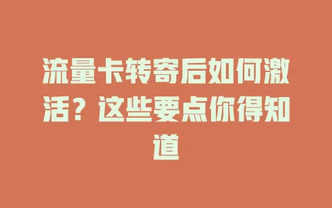 流量卡转寄后如何激活？这些要点你得知道