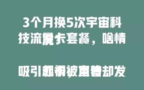 3个月换5次宇宙科技流量卡套餐，啥情况？

起初被宣传吸引办卡，用着却发现流量消耗快、免流范围变、通话质量差、网络速度慢。选流量卡不能只看宣传，得综合考虑自身需求，多参考评价，才能挑到适合的套餐 。