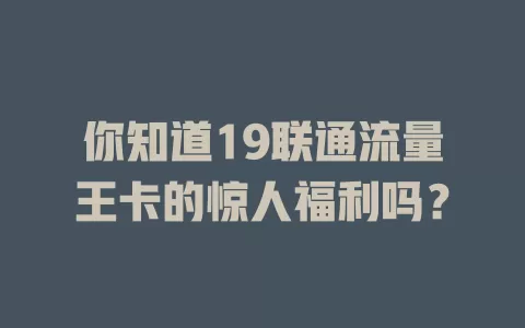 你知道19联通流量王卡的惊人福利吗？