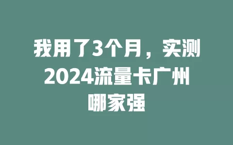 我用了3个月，实测2024流量卡广州哪家强