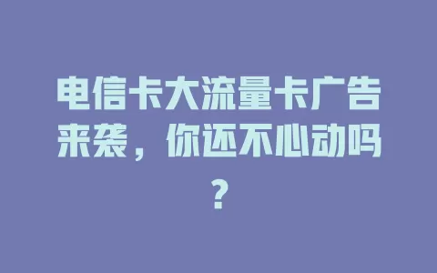 电信卡大流量卡广告来袭，你还不心动吗？