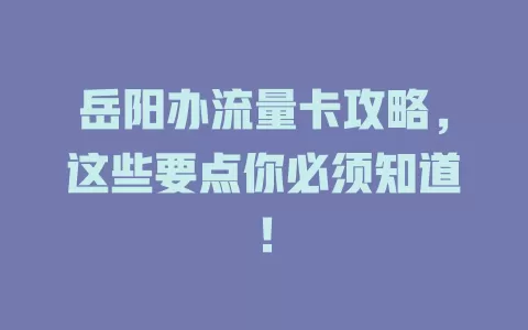 岳阳办流量卡攻略，这些要点你必须知道！