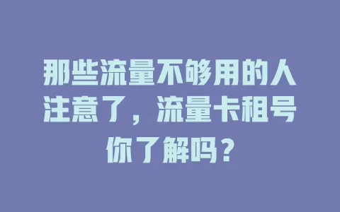 那些流量不够用的人注意了，流量卡租号你了解吗？