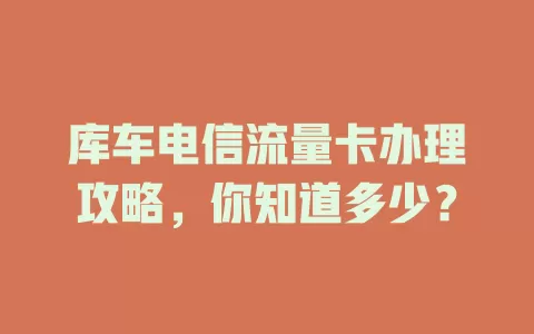库车电信流量卡办理攻略，你知道多少？