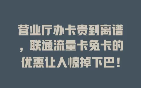 营业厅办卡贵到离谱，联通流量卡兔卡的优惠让人惊掉下巴！
