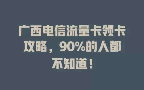 广西电信流量卡领卡攻略，90%的人都不知道！