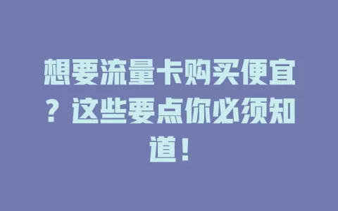 想要流量卡购买便宜？这些要点你必须知道！