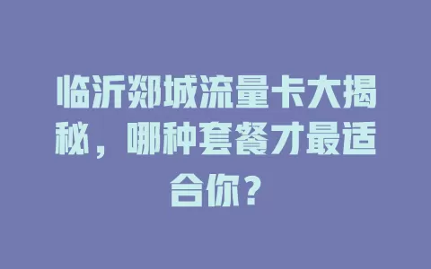 临沂郯城流量卡大揭秘，哪种套餐才最适合你？
